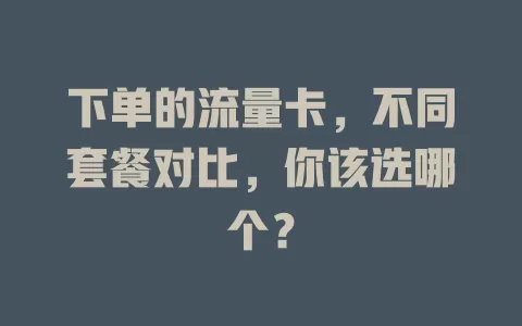 下单的流量卡，不同套餐对比，你该选哪个？