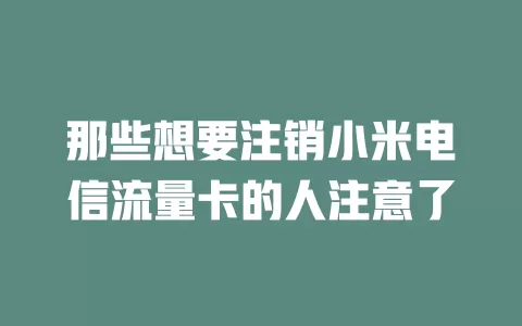 那些想要注销小米电信流量卡的人注意了