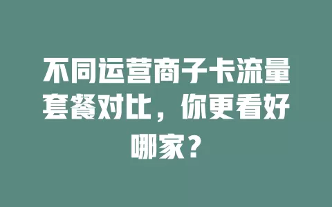不同运营商子卡流量套餐对比，你更看好哪家？
