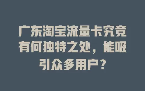 广东淘宝流量卡究竟有何独特之处，能吸引众多用户？