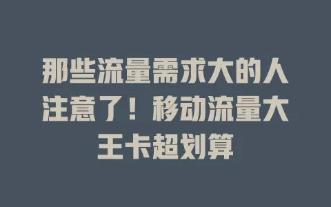 那些流量需求大的人注意了！移动流量大王卡超划算