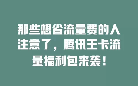 那些想省流量费的人注意了，腾讯王卡流量福利包来袭！