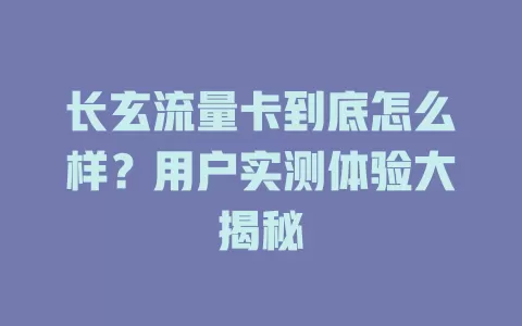 长玄流量卡到底怎么样？用户实测体验大揭秘