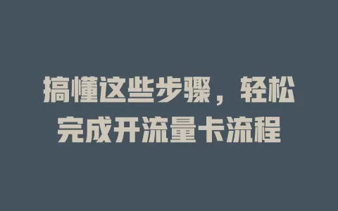 搞懂这些步骤，轻松完成开流量卡流程
