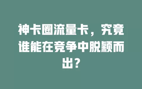 神卡圈流量卡，究竟谁能在竞争中脱颖而出？