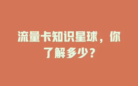 流量卡知识星球，你了解多少？