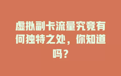 虚拟副卡流量究竟有何独特之处,你知道吗?