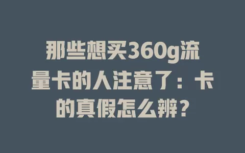那些想买360g流量卡的人注意了：卡的真假怎么辨？
