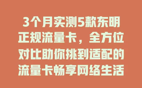 3个月实测5款东明正规流量卡，全方位对比助你挑到适配的流量卡畅享网络生活