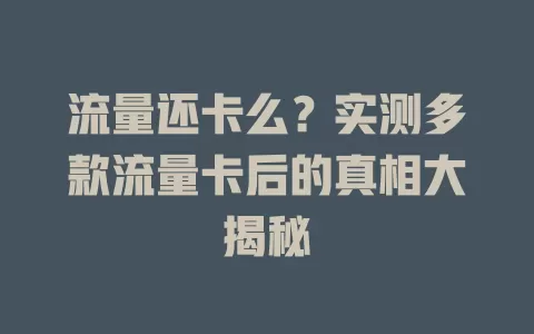流量还卡么？实测多款流量卡后的真相大揭秘