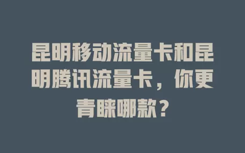 昆明移动流量卡和昆明腾讯流量卡，你更青睐哪款？