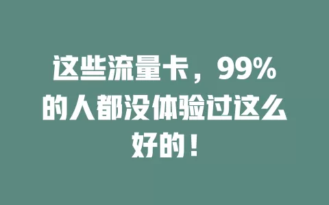 这些流量卡，99%的人都没体验过这么好的！