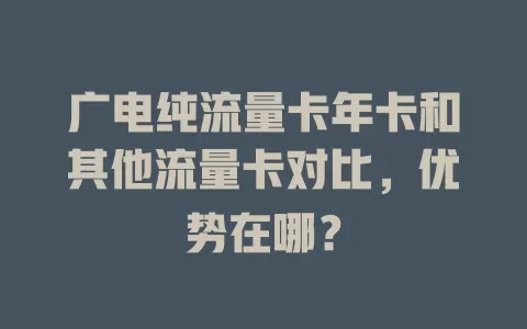 广电纯流量卡年卡和其他流量卡对比，优势在哪？
