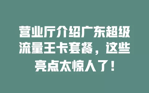 营业厅介绍广东超级流量王卡套餐，这些亮点太惊人了！