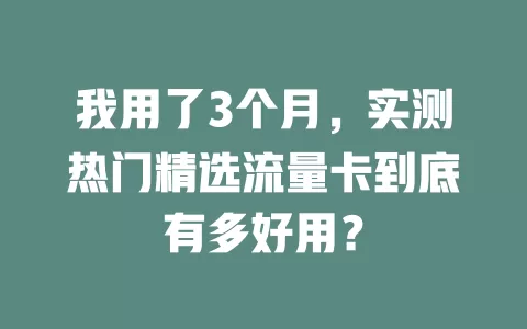 我用了3个月，实测热门精选流量卡到底有多好用？