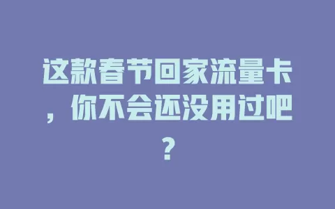 这款春节回家流量卡，你不会还没用过吧？