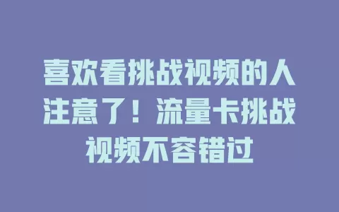 喜欢看挑战视频的人注意了！流量卡挑战视频不容错过