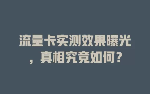 流量卡实测效果曝光，真相究竟如何？