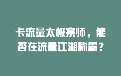 卡流量太极宗师，能否在流量江湖称霸？