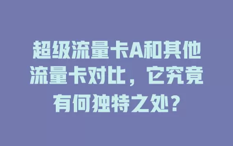 超级流量卡A和其他流量卡对比，它究竟有何独特之处？