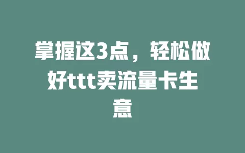 掌握这3点，轻松做好ttt卖流量卡生意