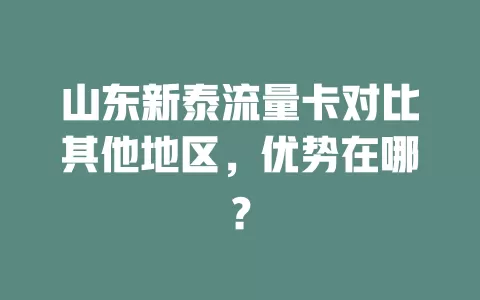 山东新泰流量卡对比其他地区，优势在哪？