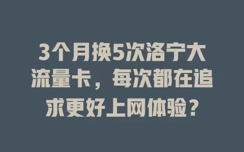 3个月换5次洛宁大流量卡，每次都在追求更好上网体验？