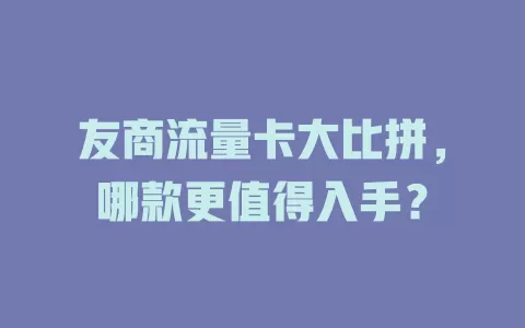 友商流量卡大比拼，哪款更值得入手？