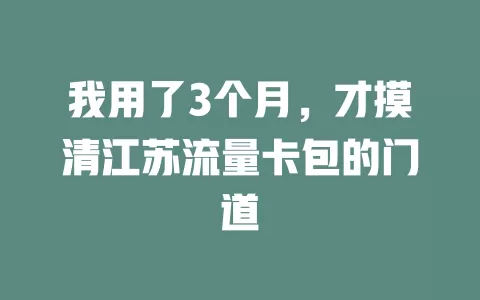 我用了3个月，才摸清江苏流量卡包的门道