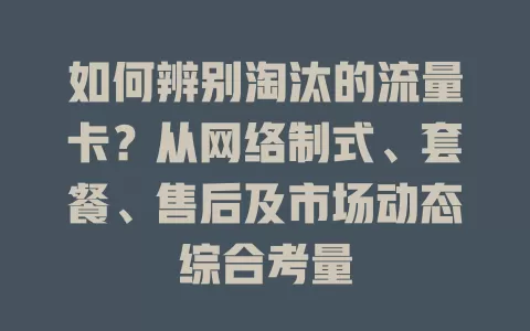 如何辨别淘汰的流量卡？从网络制式、套餐、售后及市场动态综合考量