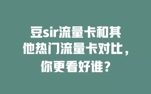 豆sir流量卡和其他热门流量卡对比，你更看好谁？