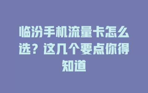 临汾手机流量卡怎么选？这几个要点你得知道