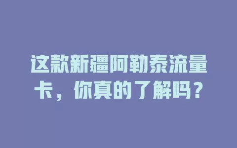 这款新疆阿勒泰流量卡，你真的了解吗？