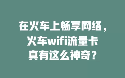 在火车上畅享网络，火车wifi流量卡真有这么神奇？