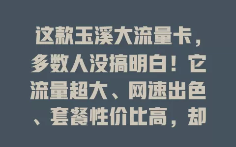这款玉溪大流量卡，多数人没搞明白！它流量超大、网速出色、套餐性价比高，却有人用不好，快深入了解，发挥优势，告别流量困扰