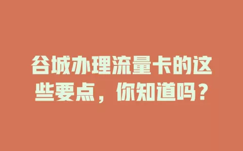 谷城办理流量卡的这些要点，你知道吗？