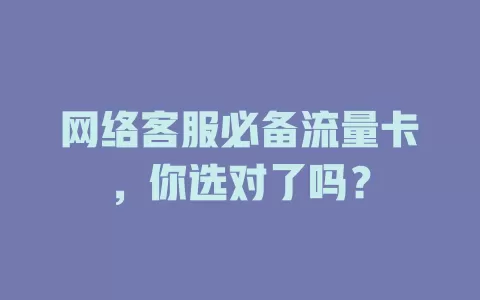 网络客服必备流量卡，你选对了吗？