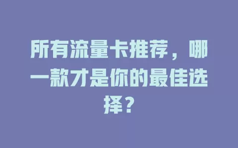 所有流量卡推荐，哪一款才是你的最佳选择？