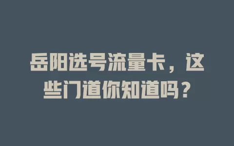 岳阳选号流量卡，这些门道你知道吗？