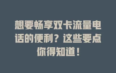 想要畅享双卡流量电话的便利？这些要点你得知道！