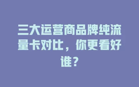 三大运营商品牌纯流量卡对比,你更看好谁?