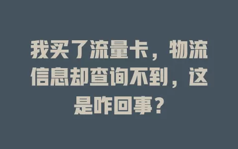 我买了流量卡，物流信息却查询不到，这是咋回事？