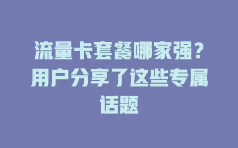 流量卡套餐哪家强？用户分享了这些专属话题