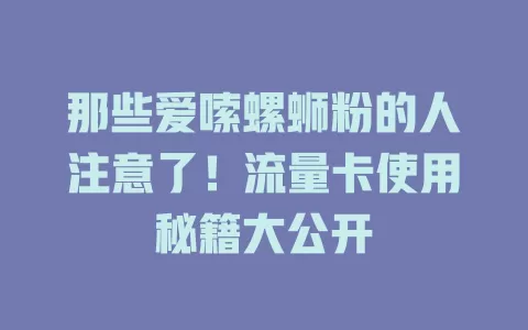 那些爱嗦螺蛳粉的人注意了！流量卡使用秘籍大公开