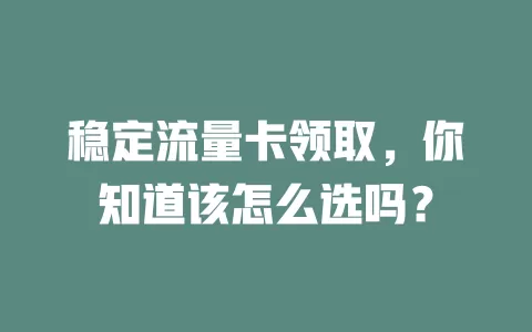 稳定流量卡领取，你知道该怎么选吗？