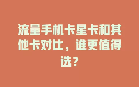 流量手机卡星卡和其他卡对比，谁更值得选？
