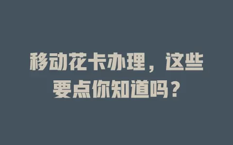 移动花卡办理，这些要点你知道吗？