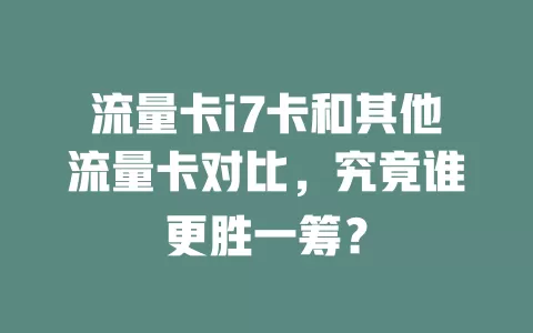 流量卡i7卡和其他流量卡对比，究竟谁更胜一筹？