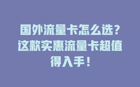 国外流量卡怎么选？这款实惠流量卡超值得入手！