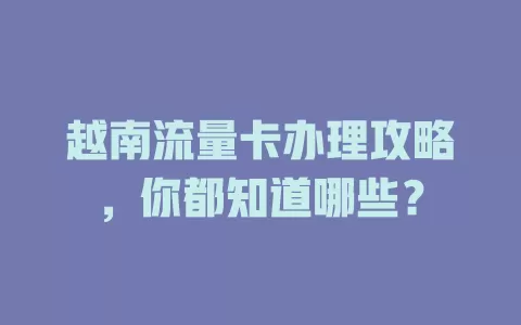 越南流量卡办理攻略，你都知道哪些？
